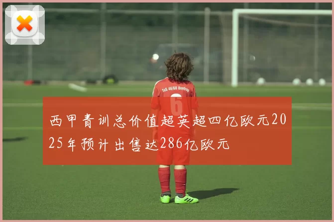 西甲青训总价值超英超四亿欧元2025年预计出售达286亿欧元