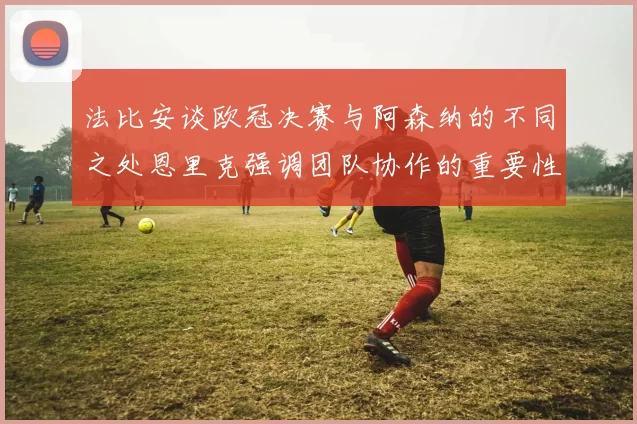 法比安谈欧冠决赛与阿森纳的不同之处恩里克强调团队协作的重要性