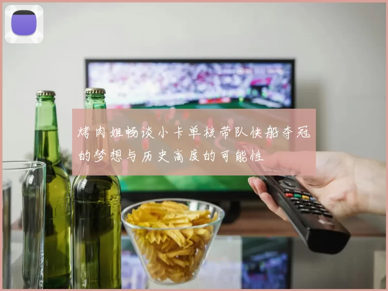 烤肉姐畅谈小卡单核带队快船夺冠的梦想与历史高度的可能性