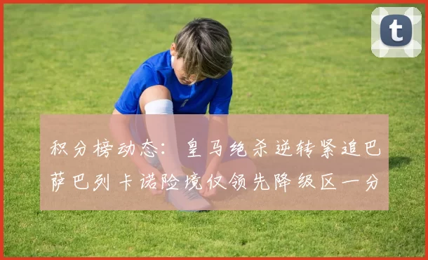 积分榜动态：皇马绝杀逆转紧追巴萨巴列卡诺险境仅领先降级区一分