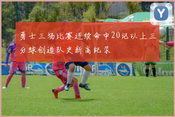 勇士三场比赛连续命中20记以上三分球创造队史新高纪录