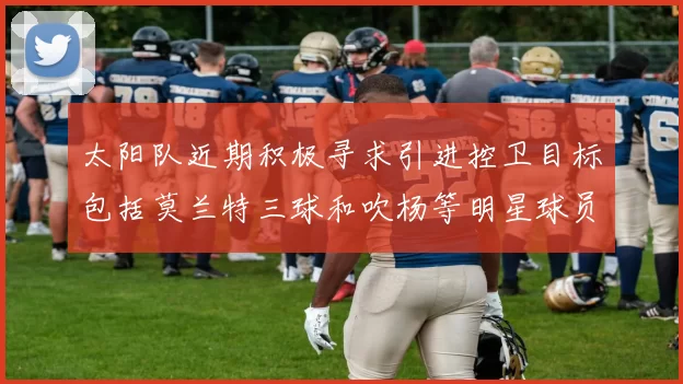 太阳队近期积极寻求引进控卫目标包括莫兰特三球和吹杨等明星球员