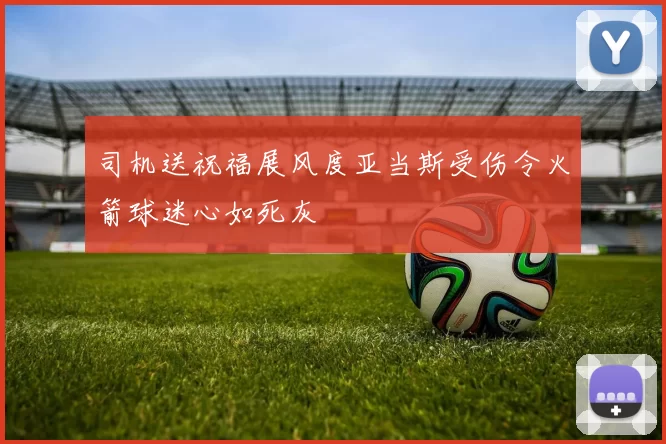司机送祝福展风度亚当斯受伤令火箭球迷心如死灰