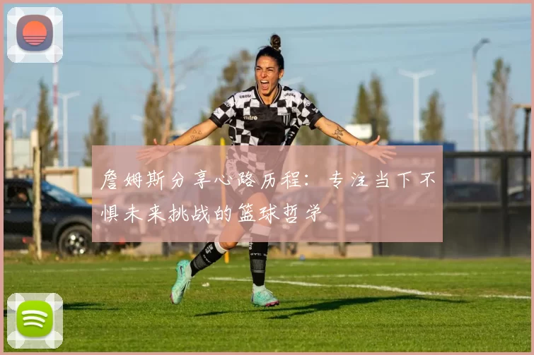 詹姆斯分享心路历程：专注当下不惧未来挑战的篮球哲学