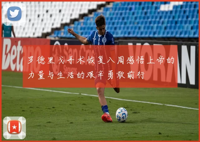 罗德里戈手术恢复八周感悟上帝的力量与生活的艰辛勇敢前行