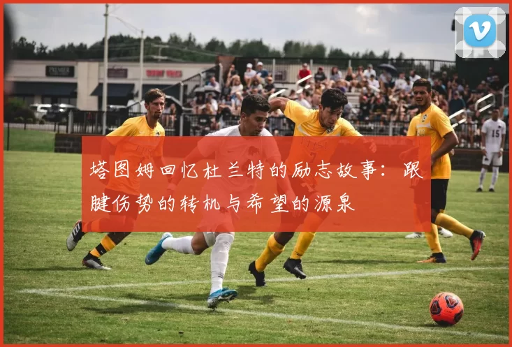塔图姆回忆杜兰特的励志故事：跟腱伤势的转机与希望的源泉